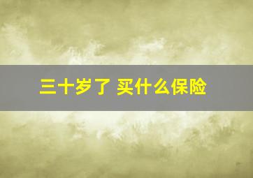 三十岁了 买什么保险